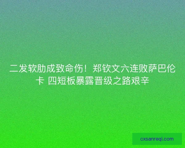 二发软肋成致命伤!郑钦文六连败萨巴伦卡 四短板暴露晋级之路艰辛 二发软肋成致命伤!郑钦文六连败萨巴伦卡 四短板暴露晋级之路艰辛