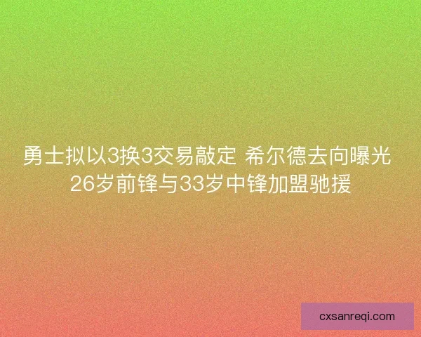 勇士拟以3换3交易敲定 希尔德去向曝光 26岁前锋与33岁中锋加盟驰援 勇士拟以3换3交易敲定 希尔德去向曝光 26岁前锋与33岁中锋加盟驰援