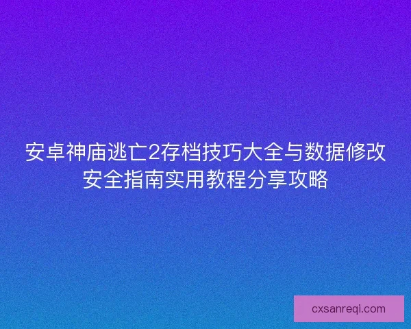 安卓神庙逃亡2存档技巧大全与数据修改安全指南实用教程分享攻略