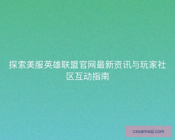 探索美服英雄联盟官网最新资讯与玩家社区互动指南