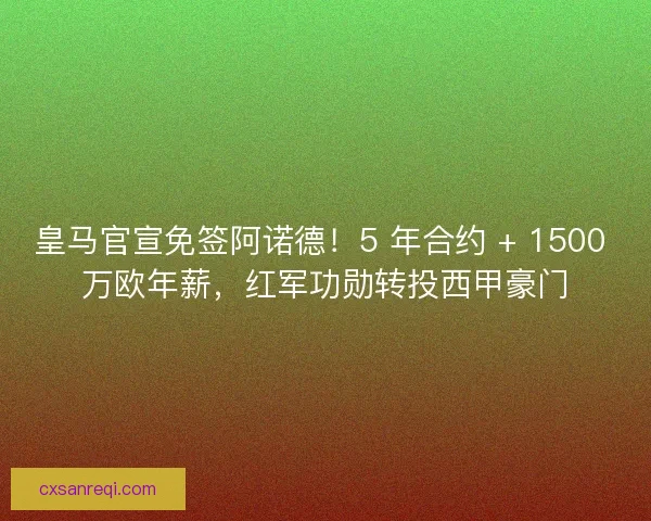 皇马官宣免签阿诺德！5 年合约 + 1500 万欧年薪，红军功勋转投西甲豪门
