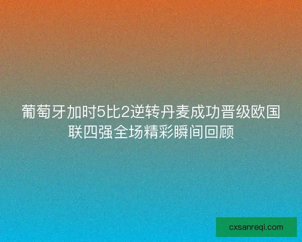 葡萄牙加时5比2逆转丹麦成功晋级欧国联四强全场精彩瞬间回顾