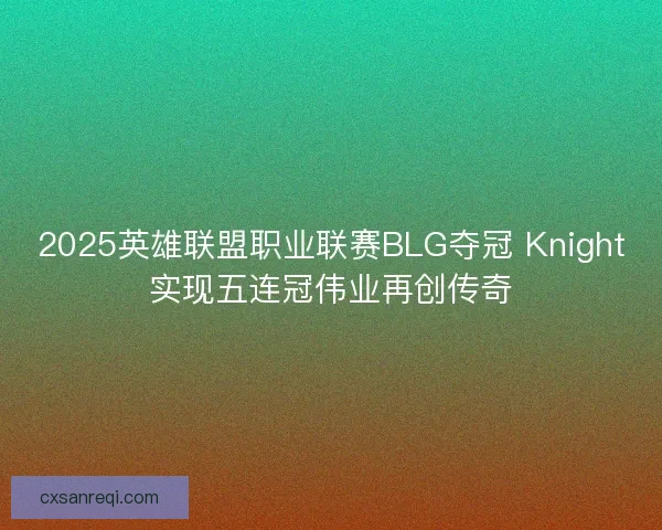 2025英雄联盟职业联赛BLG夺冠 Knight实现五连冠伟业再创传奇
