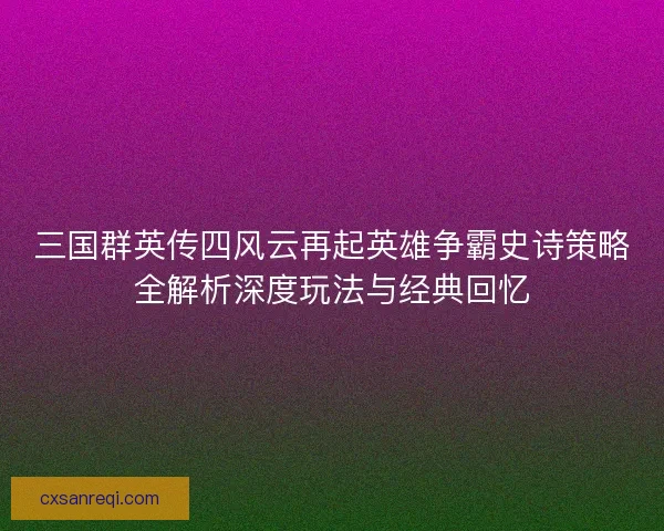 三国群英传四风云再起英雄争霸史诗策略全解析深度玩法与经典回忆