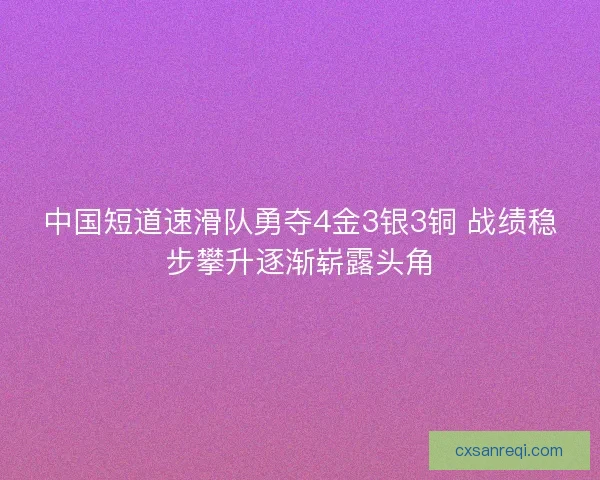 中国短道速滑队勇夺4金3银3铜 战绩稳步攀升逐渐崭露头角
