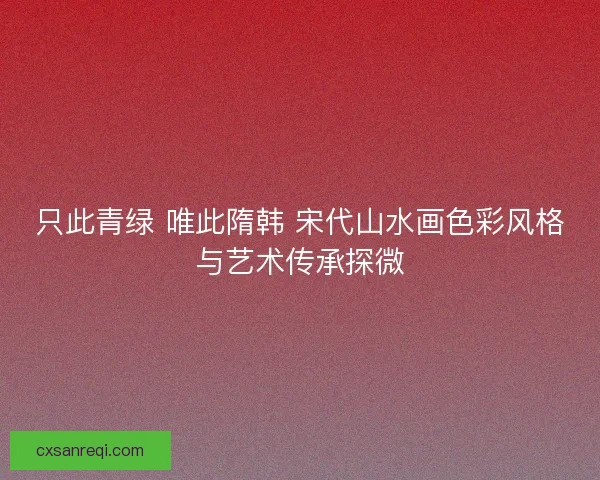 只此青绿 唯此隋韩 宋代山水画色彩风格与艺术传承探微