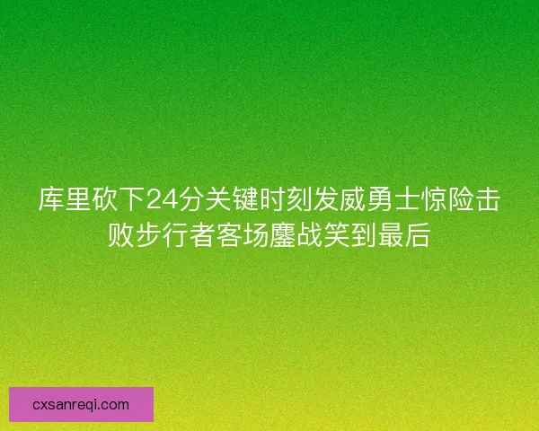 库里砍下24分关键时刻发威勇士惊险击败步行者客场鏖战笑到最后 库里砍下24分关键时刻发威勇士惊险击败步行者客场鏖战笑到最后