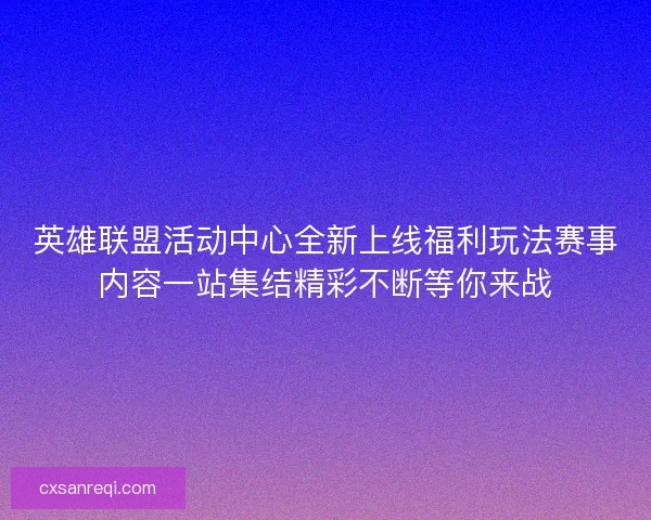 英雄联盟活动中心全新上线福利玩法赛事内容一站集结精彩不断等你来战