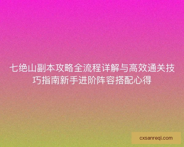 七绝山副本攻略全流程详解与高效通关技巧指南新手进阶阵容搭配心得 七绝山副本攻略全流程详解与高效通关技巧指南新手进阶阵容搭配心得