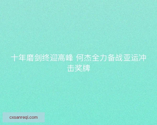 十年磨剑终迎高峰 何杰全力备战亚运冲击奖牌 十年磨剑终迎高峰 何杰全力备战亚运冲击奖牌