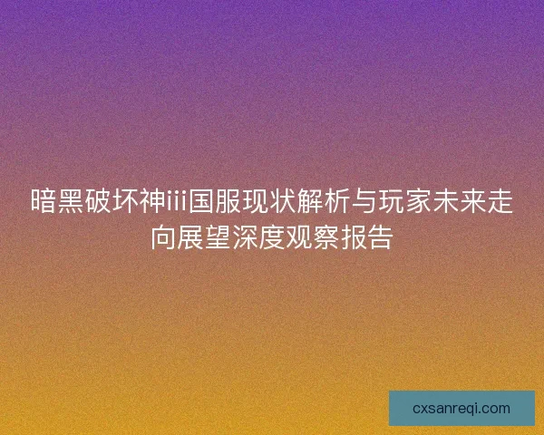 暗黑破坏神iii国服现状解析与玩家未来走向展望深度观察报告