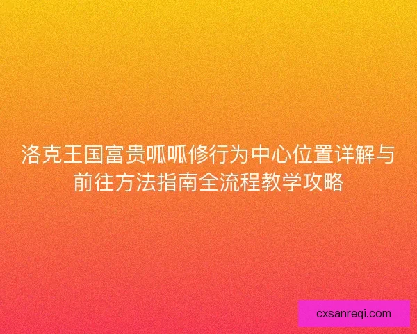 洛克王国富贵呱呱修行为中心位置详解与前往方法指南全流程教学攻略 洛克王国富贵呱呱修行为中心位置详解与前往方法指南全流程教学攻略
