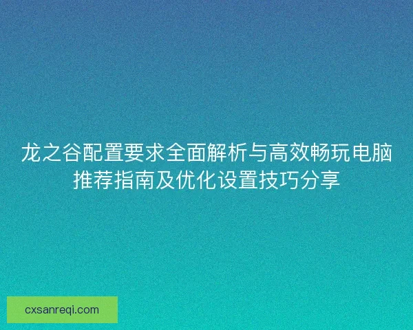 龙之谷配置要求全面解析与高效畅玩电脑推荐指南及优化设置技巧分享 龙之谷配置要求全面解析与高效畅玩电脑推荐指南及优化设置技巧分享