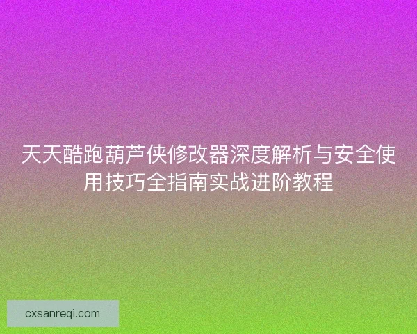天天酷跑葫芦侠修改器深度解析与安全使用技巧全指南实战进阶教程 天天酷跑葫芦侠修改器深度解析与安全使用技巧全指南实战进阶教程