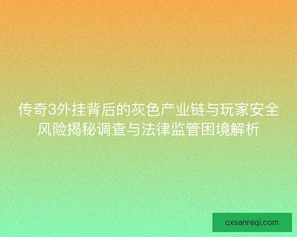 传奇3外挂背后的灰色产业链与玩家安全风险揭秘调查与法律监管困境解析 传奇3外挂背后的灰色产业链与玩家安全风险揭秘调查与法律监管困境解析
