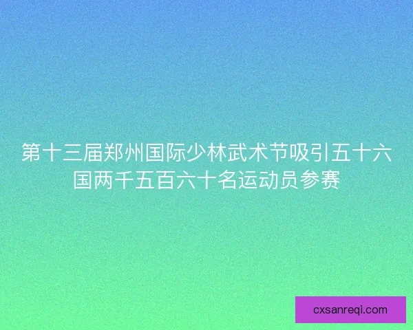 第十三届郑州国际少林武术节吸引五十六国两千五百六十名运动员参赛 第十三届郑州国际少林武术节吸引五十六国两千五百六十名运动员参赛