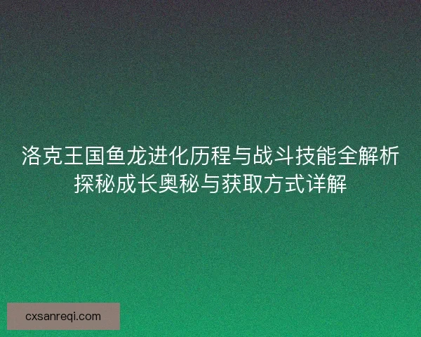 洛克王国鱼龙进化历程与战斗技能全解析探秘成长奥秘与获取方式详解 洛克王国鱼龙进化历程与战斗技能全解析探秘成长奥秘与获取方式详解