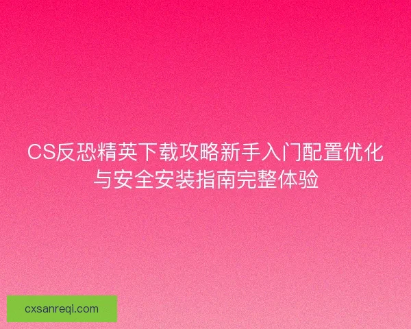 CS反恐精英下载攻略新手入门配置优化与安全安装指南完整体验 CS反恐精英下载攻略新手入门配置优化与安全安装指南完整体验