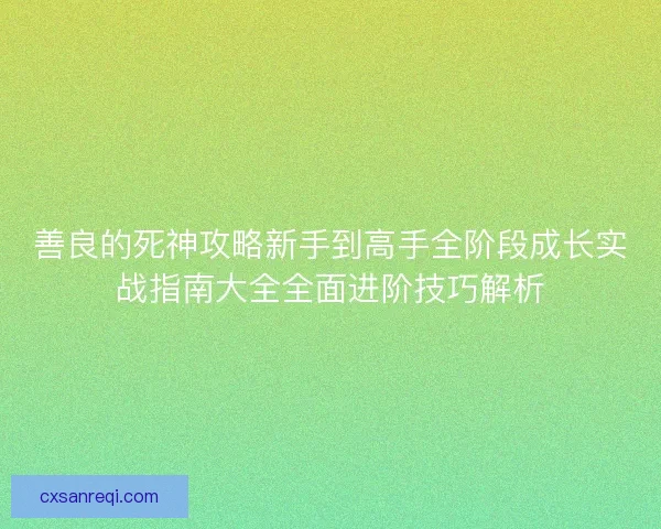 善良的死神攻略新手到高手全阶段成长实战指南大全全面进阶技巧解析 善良的死神攻略新手到高手全阶段成长实战指南大全全面进阶技巧解析