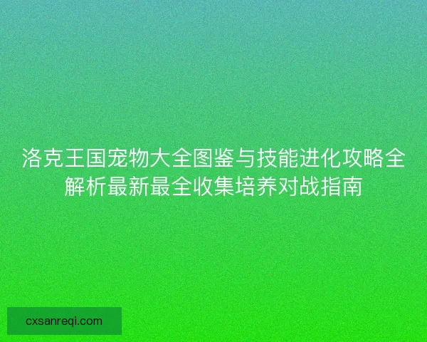 洛克王国宠物大全图鉴与技能进化攻略全解析最新最全收集培养对战指南 洛克王国宠物大全图鉴与技能进化攻略全解析最新最全收集培养对战指南