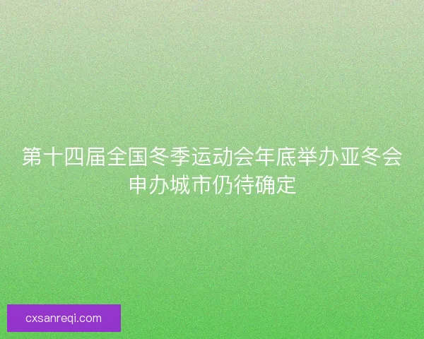 第十四届全国冬季运动会年底举办亚冬会申办城市仍待确定 第十四届全国冬季运动会年底举办亚冬会申办城市仍待确定