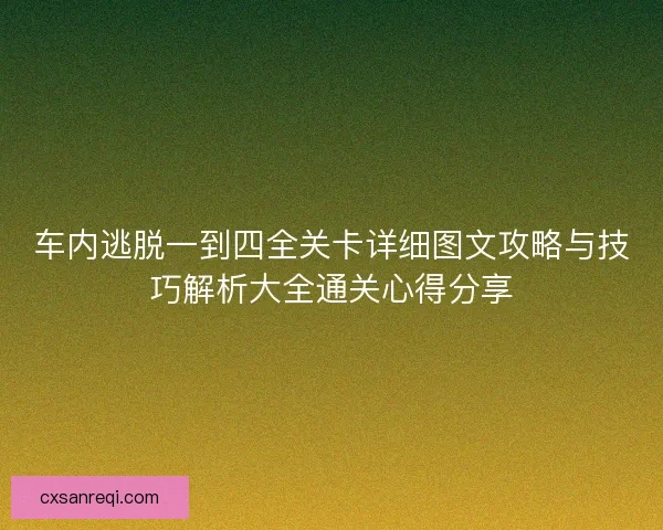 车内逃脱一到四全关卡详细图文攻略与技巧解析大全通关心得分享 车内逃脱一到四全关卡详细图文攻略与技巧解析大全通关心得分享
