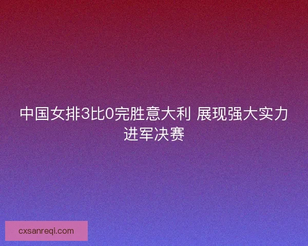 中国女排3比0完胜意大利 展现强大实力进军决赛 中国女排3比0完胜意大利 展现强大实力进军决赛