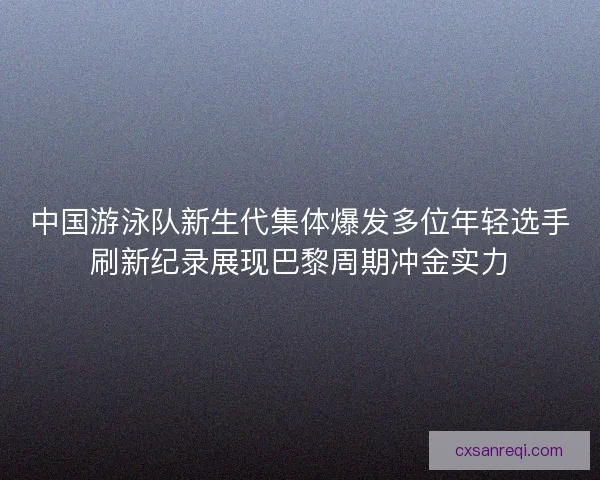 中国游泳队新生代集体爆发多位年轻选手刷新纪录展现巴黎周期冲金实力 中国游泳队新生代集体爆发多位年轻选手刷新纪录展现巴黎周期冲金实力