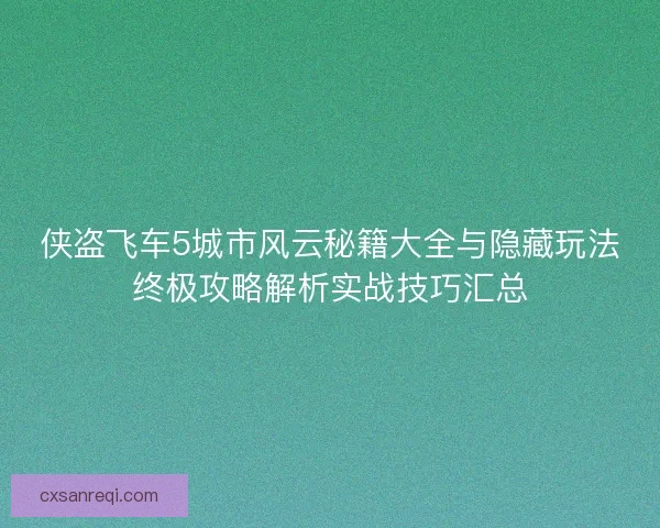 侠盗飞车5城市风云秘籍大全与隐藏玩法终极攻略解析实战技巧汇总 侠盗飞车5城市风云秘籍大全与隐藏玩法终极攻略解析实战技巧汇总