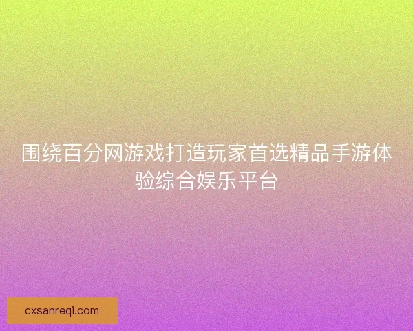 围绕百分网游戏打造玩家首选精品手游体验综合娱乐平台 围绕百分网游戏打造玩家首选精品手游体验综合娱乐平台