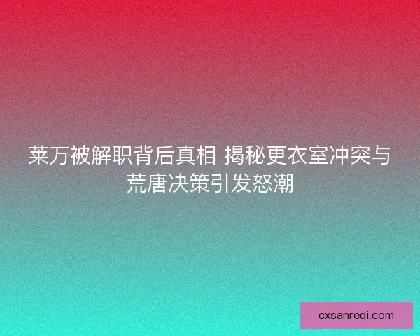 莱万被解职背后真相 揭秘更衣室冲突与荒唐决策引发怒潮 莱万被解职背后真相 揭秘更衣室冲突与荒唐决策引发怒潮