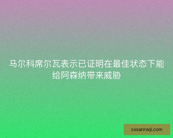 马尔科席尔瓦表示已证明在最佳状态下能给阿森纳带来威胁