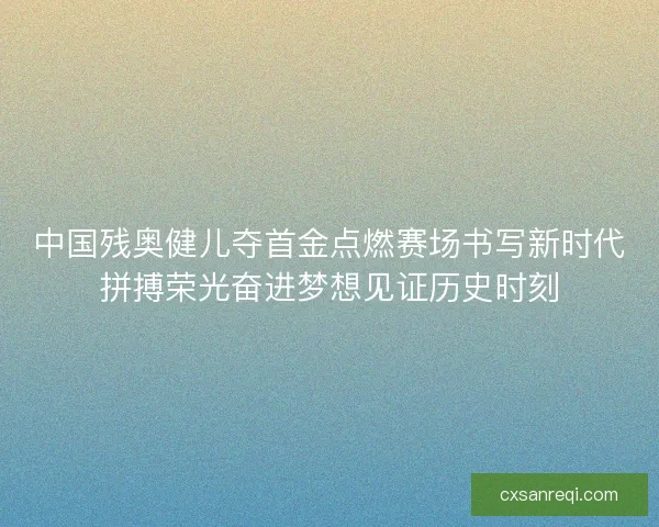 中国残奥健儿夺首金点燃赛场书写新时代拼搏荣光奋进梦想见证历史时刻