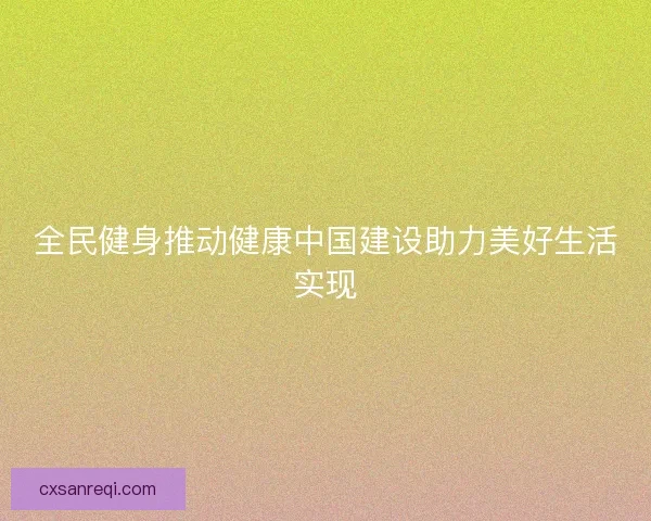 全民健身推动健康中国建设助力美好生活实现 全民健身推动健康中国建设助力美好生活实现