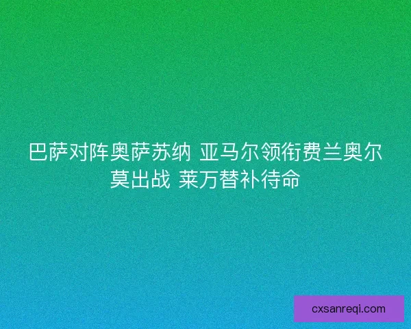 巴萨对阵奥萨苏纳 亚马尔领衔费兰奥尔莫出战 莱万替补待命